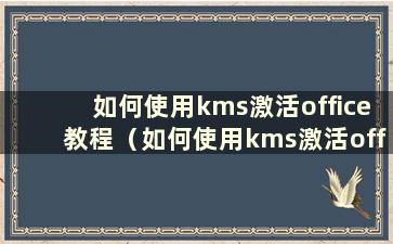 如何使用kms激活office教程（如何使用kms激活office 2019）